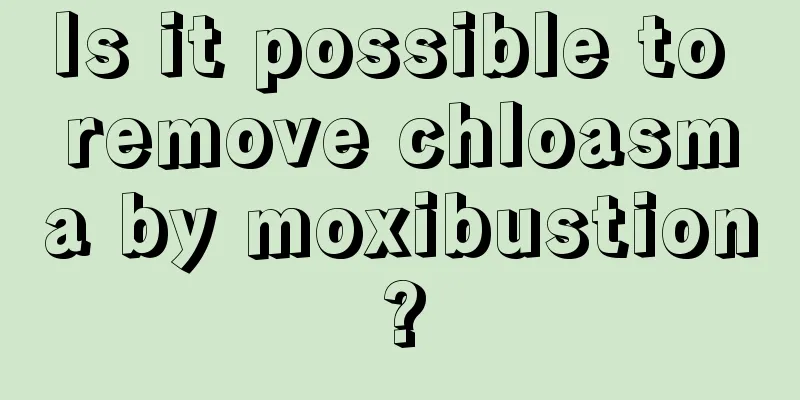 Is it possible to remove chloasma by moxibustion?