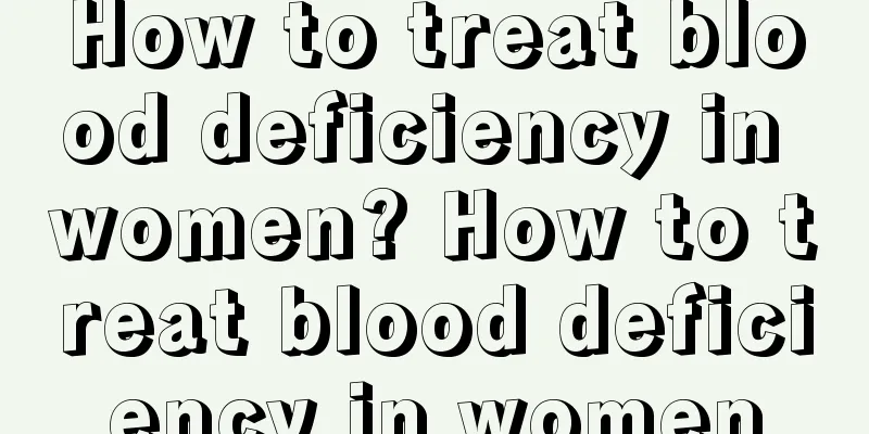 How to treat blood deficiency in women? How to treat blood deficiency in women