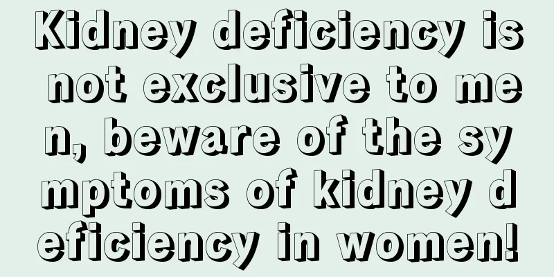 Kidney deficiency is not exclusive to men, beware of the symptoms of kidney deficiency in women!