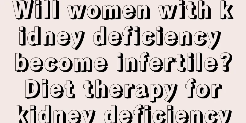 Will women with kidney deficiency become infertile? Diet therapy for kidney deficiency