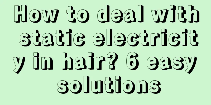 How to deal with static electricity in hair? 6 easy solutions