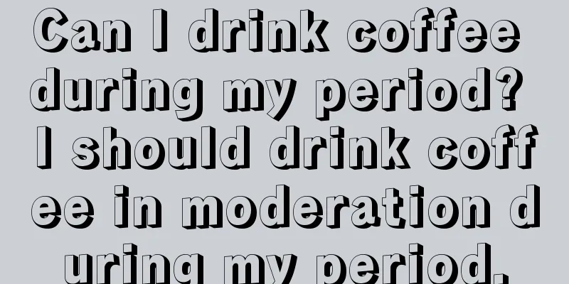 Can I drink coffee during my period? I should drink coffee in moderation during my period.