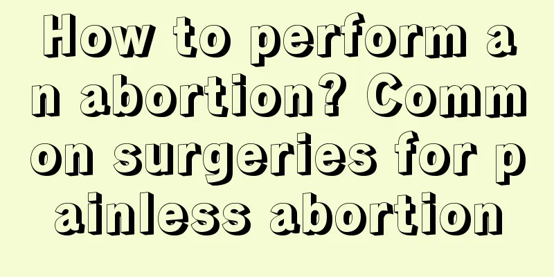 How to perform an abortion? Common surgeries for painless abortion