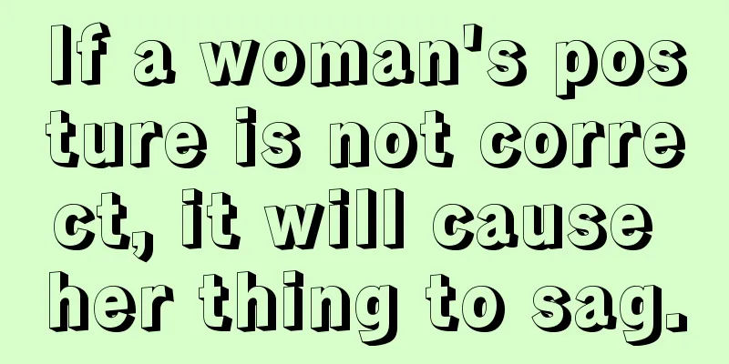 If a woman's posture is not correct, it will cause her thing to sag.