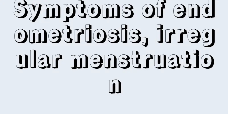 Symptoms of endometriosis, irregular menstruation