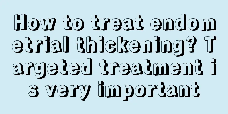 How to treat endometrial thickening? Targeted treatment is very important