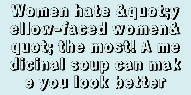 Women hate "yellow-faced women" the most! A medicinal soup can make you look better