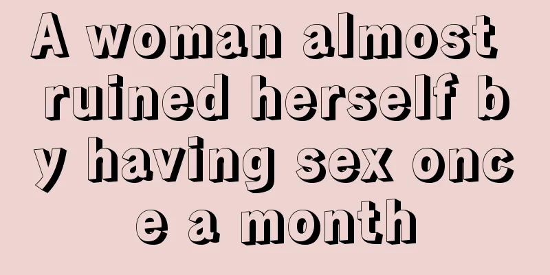 A woman almost ruined herself by having sex once a month