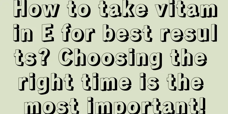 How to take vitamin E for best results? Choosing the right time is the most important!