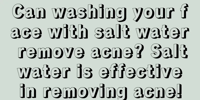 Can washing your face with salt water remove acne? Salt water is effective in removing acne!