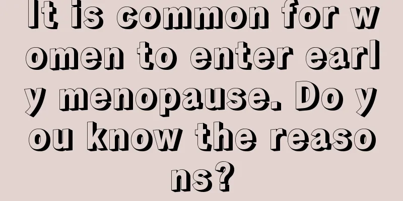 It is common for women to enter early menopause. Do you know the reasons?