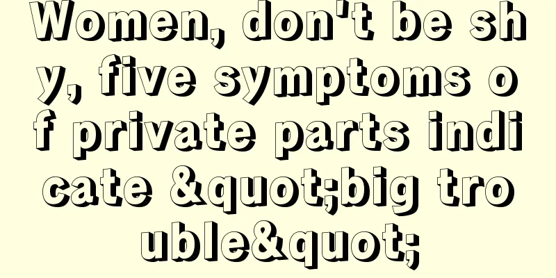 Women, don't be shy, five symptoms of private parts indicate "big trouble"