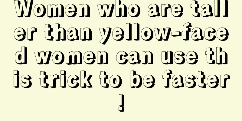 Women who are taller than yellow-faced women can use this trick to be faster!