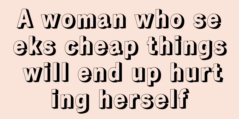 A woman who seeks cheap things will end up hurting herself