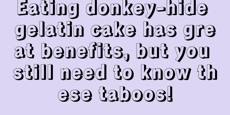 Eating donkey-hide gelatin cake has great benefits, but you still need to know these taboos!