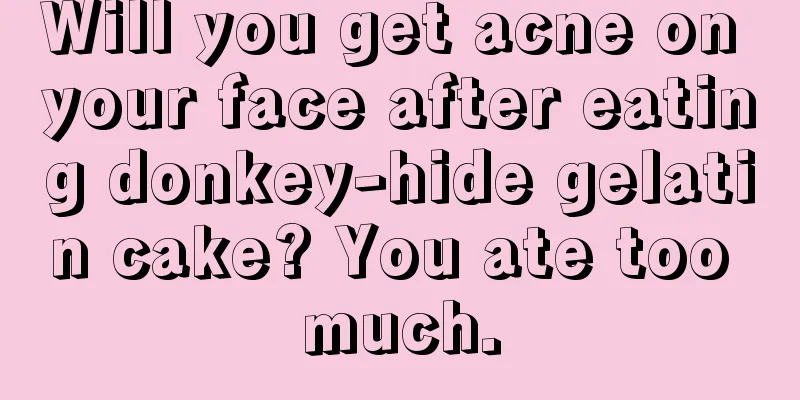 Will you get acne on your face after eating donkey-hide gelatin cake? You ate too much.