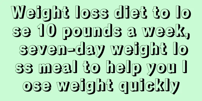 Weight loss diet to lose 10 pounds a week, seven-day weight loss meal to help you lose weight quickly