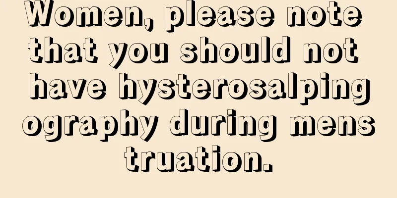 Women, please note that you should not have hysterosalpingography during menstruation.