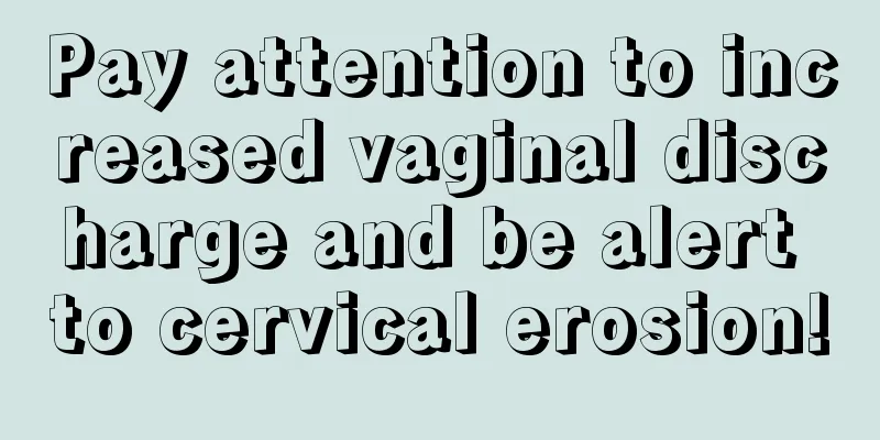 Pay attention to increased vaginal discharge and be alert to cervical erosion!