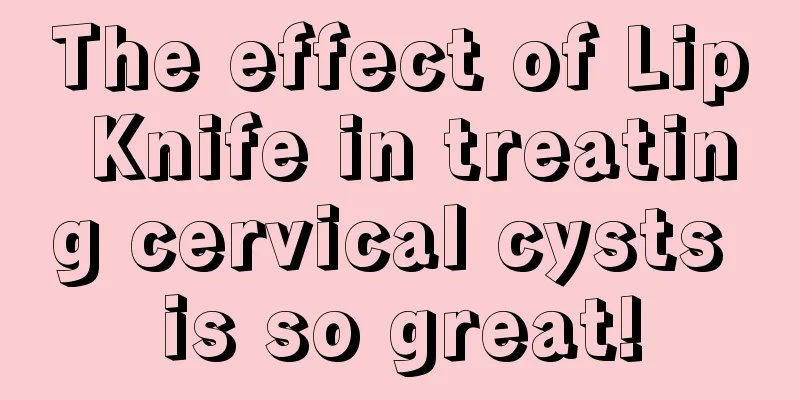 The effect of Lip Knife in treating cervical cysts is so great!