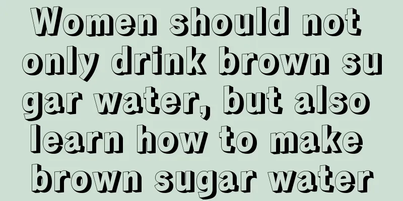 Women should not only drink brown sugar water, but also learn how to make brown sugar water