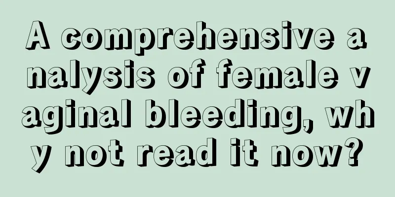 A comprehensive analysis of female vaginal bleeding, why not read it now?