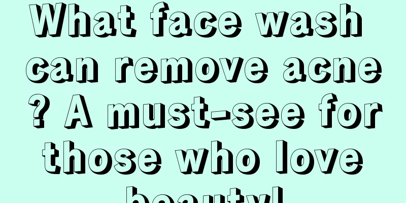 What face wash can remove acne? A must-see for those who love beauty!