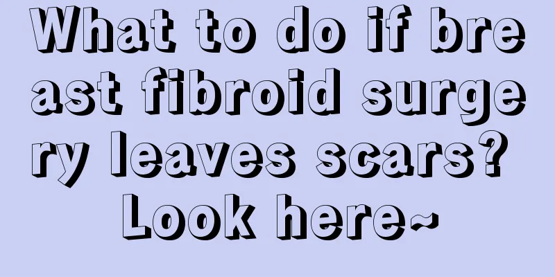 What to do if breast fibroid surgery leaves scars? Look here~