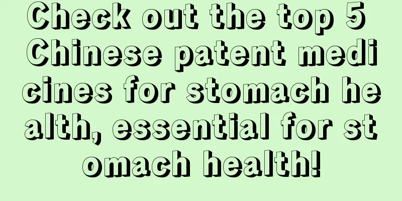 Check out the top 5 Chinese patent medicines for stomach health, essential for stomach health!