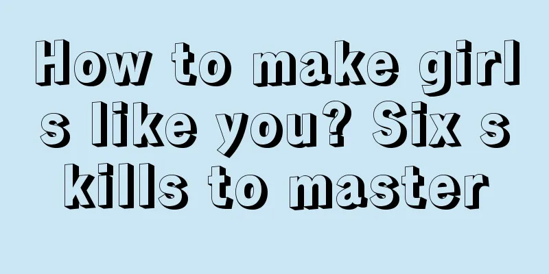 How to make girls like you? Six skills to master