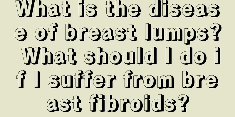 What is the disease of breast lumps? What should I do if I suffer from breast fibroids?