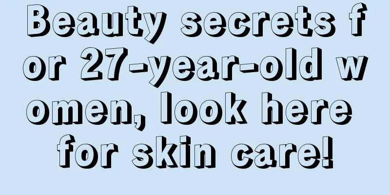 Beauty secrets for 27-year-old women, look here for skin care!