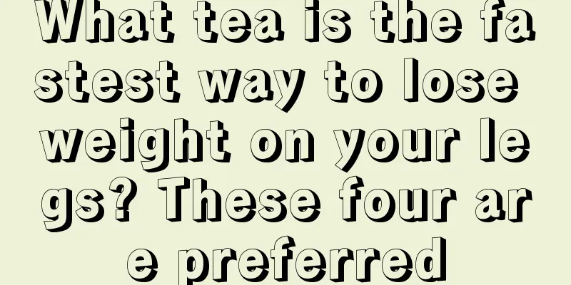 What tea is the fastest way to lose weight on your legs? These four are preferred