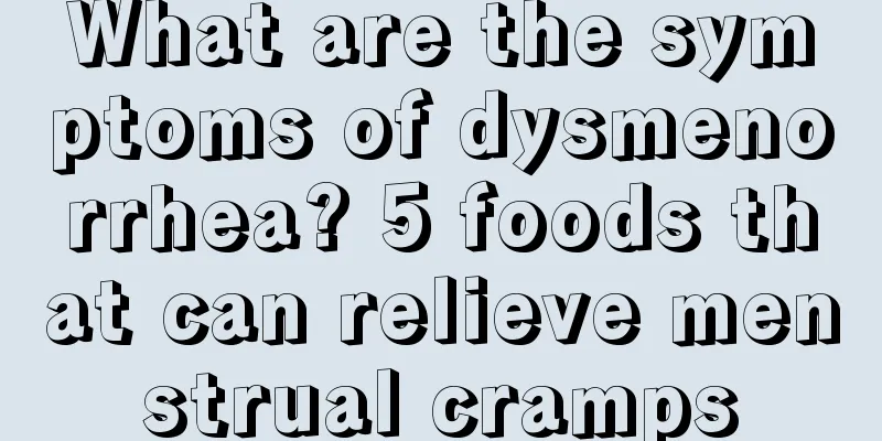 What are the symptoms of dysmenorrhea? 5 foods that can relieve menstrual cramps