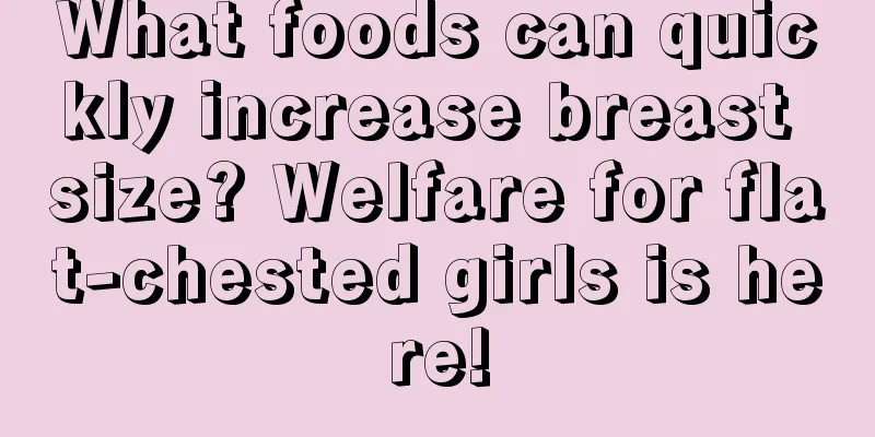 What foods can quickly increase breast size? Welfare for flat-chested girls is here!