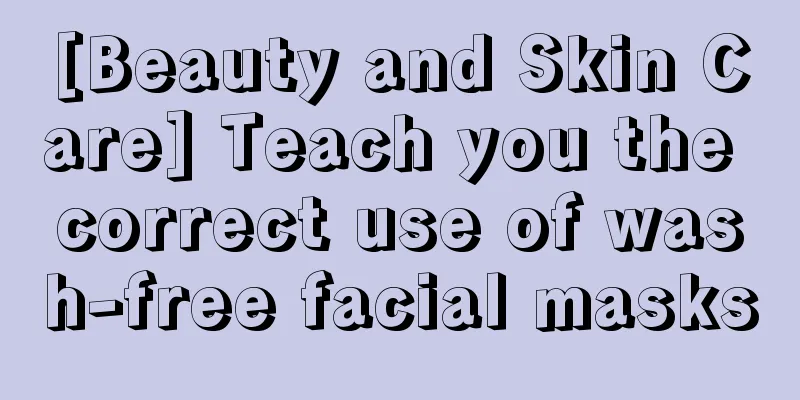 [Beauty and Skin Care] Teach you the correct use of wash-free facial masks