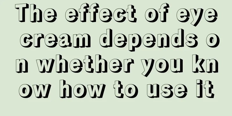 The effect of eye cream depends on whether you know how to use it