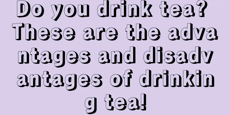 Do you drink tea? These are the advantages and disadvantages of drinking tea!