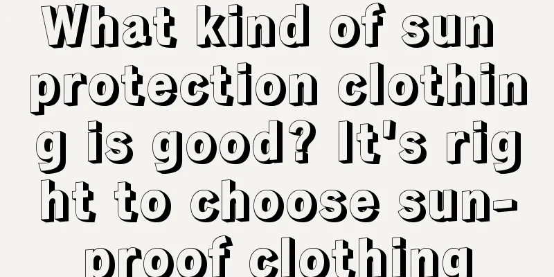 What kind of sun protection clothing is good? It's right to choose sun-proof clothing