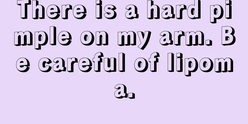 There is a hard pimple on my arm. Be careful of lipoma.
