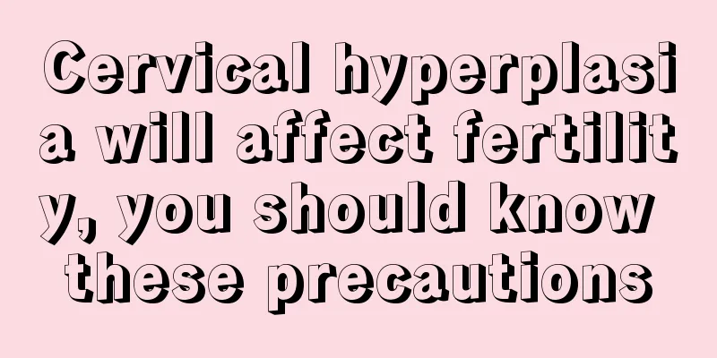 Cervical hyperplasia will affect fertility, you should know these precautions