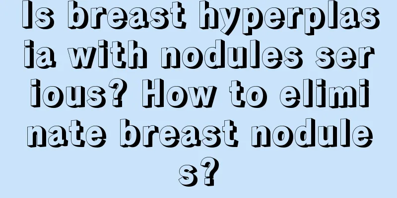 Is breast hyperplasia with nodules serious? How to eliminate breast nodules?