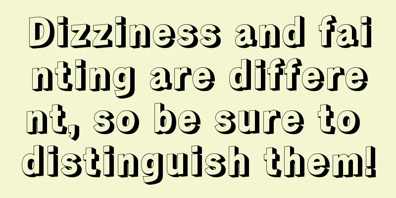 Dizziness and fainting are different, so be sure to distinguish them!