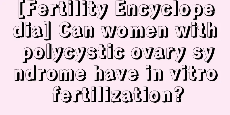 [Fertility Encyclopedia] Can women with polycystic ovary syndrome have in vitro fertilization?