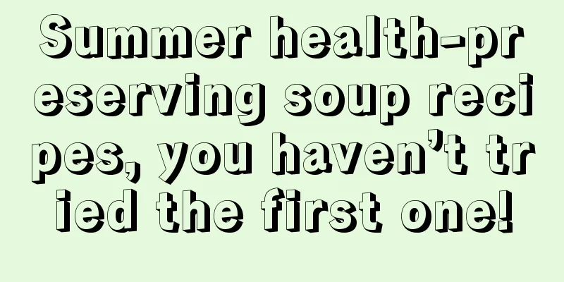 Summer health-preserving soup recipes, you haven’t tried the first one!