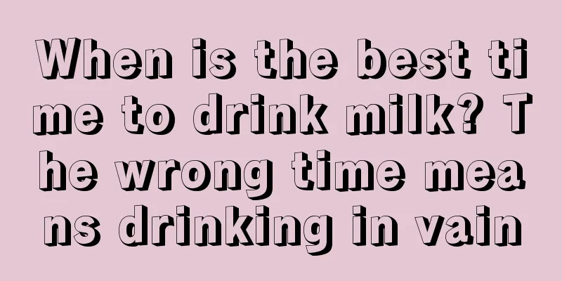 When is the best time to drink milk? The wrong time means drinking in vain