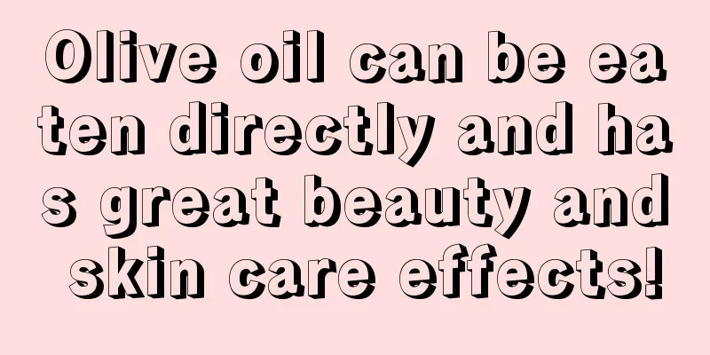 Olive oil can be eaten directly and has great beauty and skin care effects!