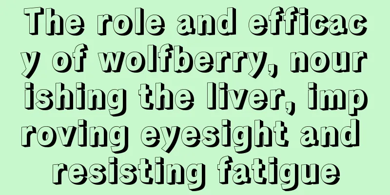 The role and efficacy of wolfberry, nourishing the liver, improving eyesight and resisting fatigue