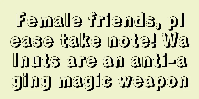 Female friends, please take note! Walnuts are an anti-aging magic weapon