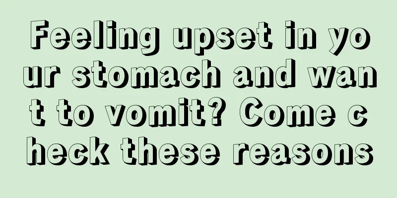 Feeling upset in your stomach and want to vomit? Come check these reasons